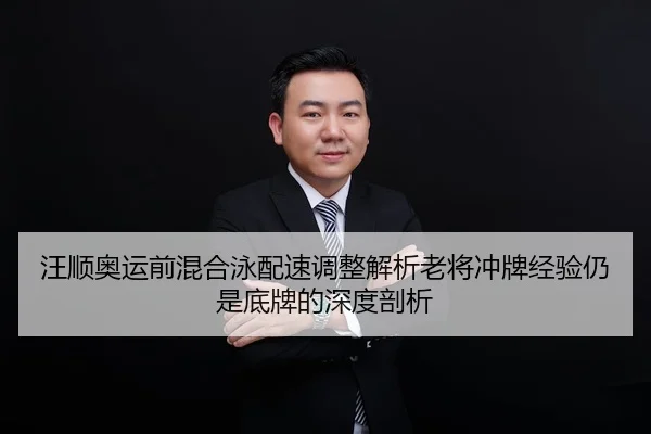 汪顺奥运前混合泳配速调整解析老将冲牌经验仍是底牌的深度剖析