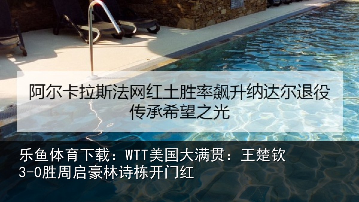 乐鱼体育下载：WTT美国大满贯：王楚钦3-0胜周启豪林诗栋开门红