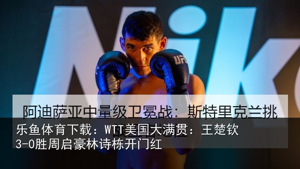 乐鱼体育下载：WTT美国大满贯：王楚钦3-0胜周启豪林诗栋开门红