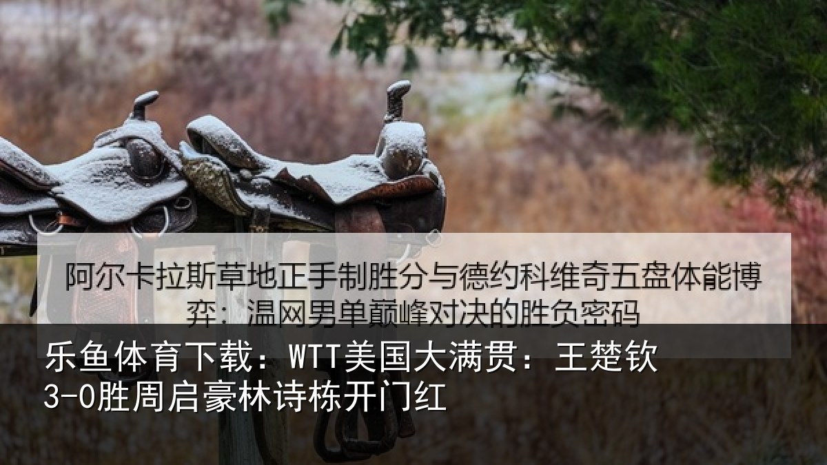 乐鱼体育下载：WTT美国大满贯：王楚钦3-0胜周启豪林诗栋开门红