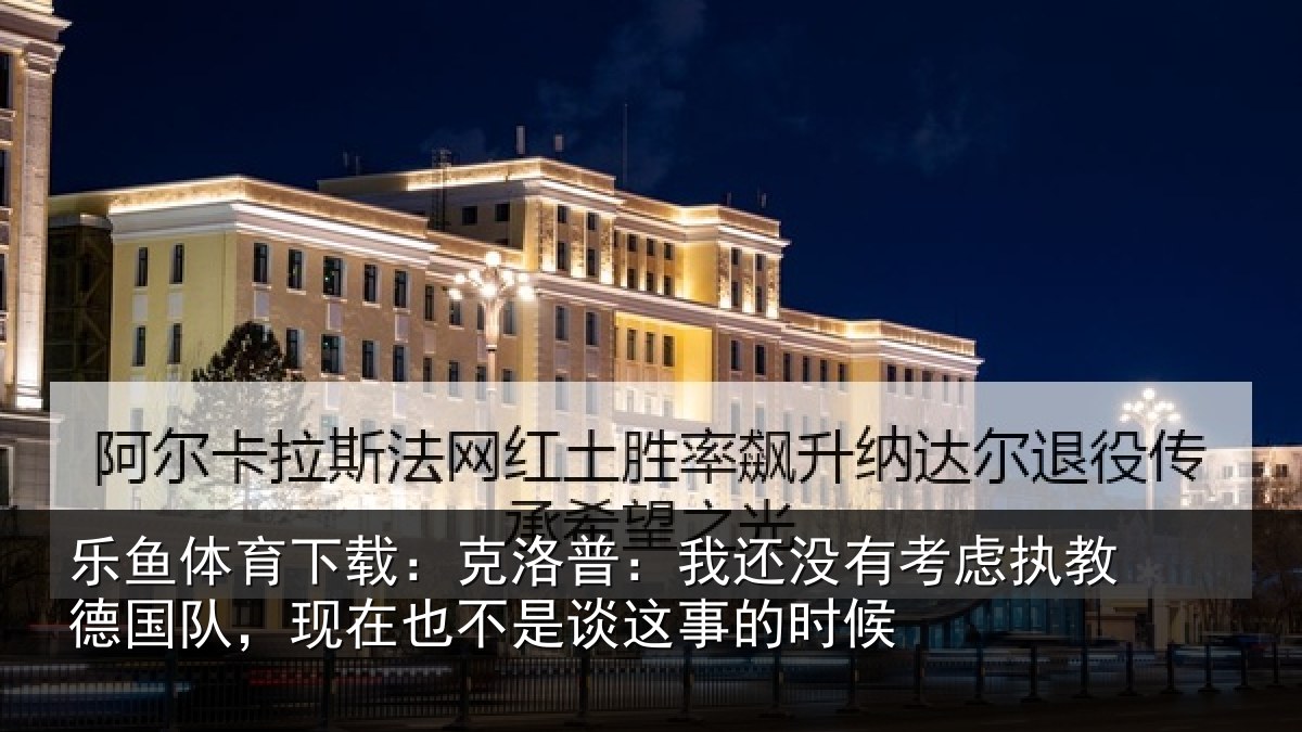 乐鱼体育下载：克洛普：我还没有考虑执教德国队，现在也不是谈这事的时候