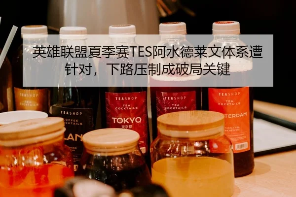 英雄联盟夏季赛TES阿水德莱文体系遭针对，下路压制成破局关键