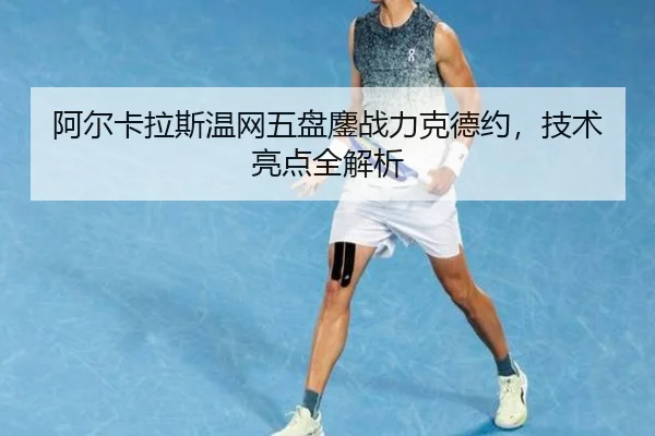 阿尔卡拉斯温网五盘鏖战力克德约，技术亮点全解析