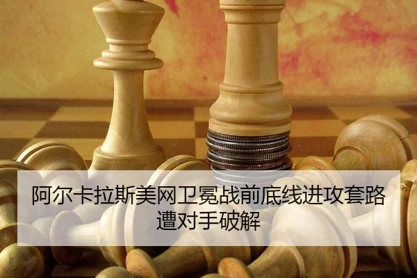 阿尔卡拉斯美网卫冕战前底线进攻套路遭对手破解