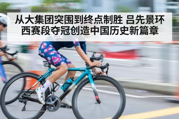 从大集团突围到终点制胜 吕先景环西赛段夺冠创造中国历史新篇章