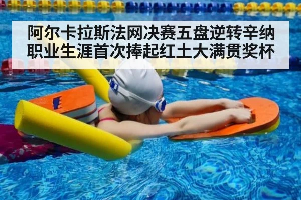 阿尔卡拉斯法网决赛五盘逆转辛纳 职业生涯首次捧起红土大满贯奖杯
