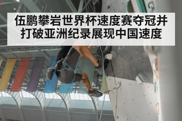 伍鹏攀岩世界杯速度赛夺冠并打破亚洲纪录展现中国速度