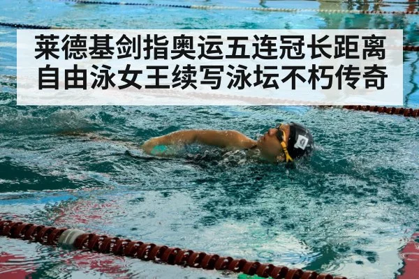 莱德基剑指奥运五连冠长距离自由泳女王续写泳坛不朽传奇