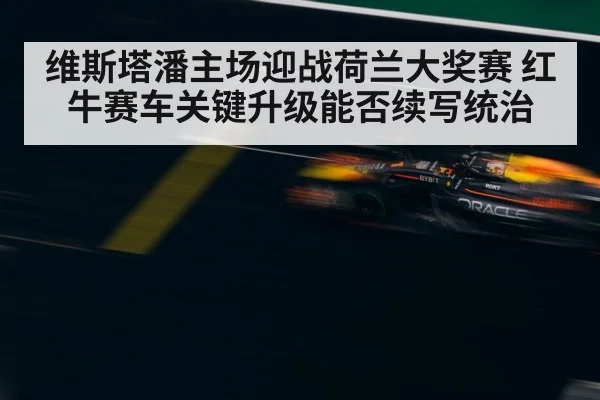 维斯塔潘主场迎战荷兰大奖赛 红牛赛车关键升级能否续写统治
