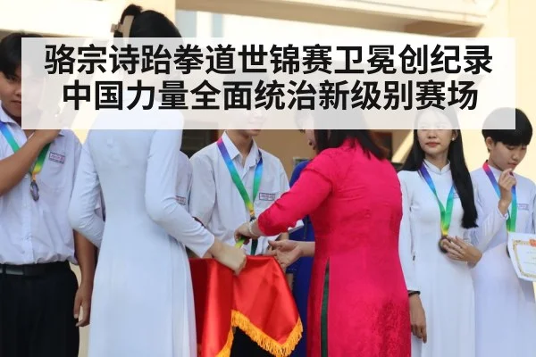 骆宗诗跆拳道世锦赛卫冕创纪录 中国力量全面统治新级别赛场