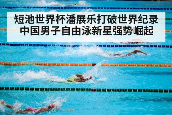 短池世界杯潘展乐打破世界纪录 中国男子自由泳新星强势崛起