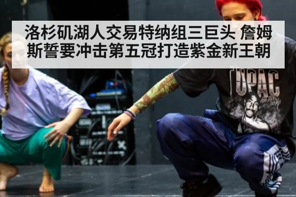 洛杉矶湖人交易特纳组三巨头 詹姆斯誓要冲击第五冠打造紫金新王朝