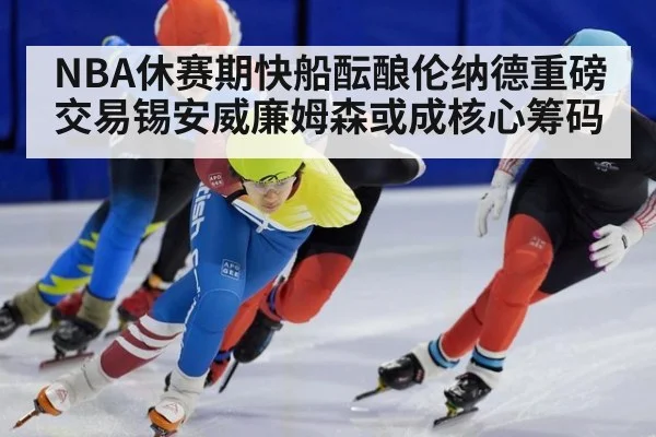 NBA休赛期快船酝酿伦纳德重磅交易锡安威廉姆森或成核心筹码