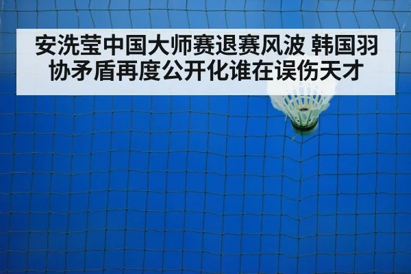 安洗莹中国大师赛退赛风波 韩国羽协矛盾再度公开化谁在误伤天才